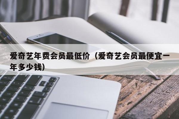 爱奇艺年费会员最低价（爱奇艺会员最便宜一年多少钱）