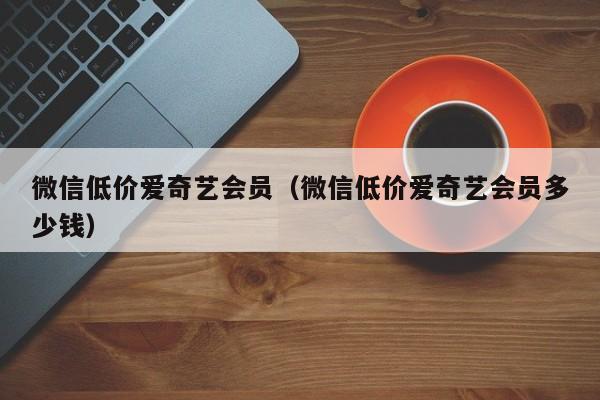 微信低价爱奇艺会员（微信低价爱奇艺会员多少钱）