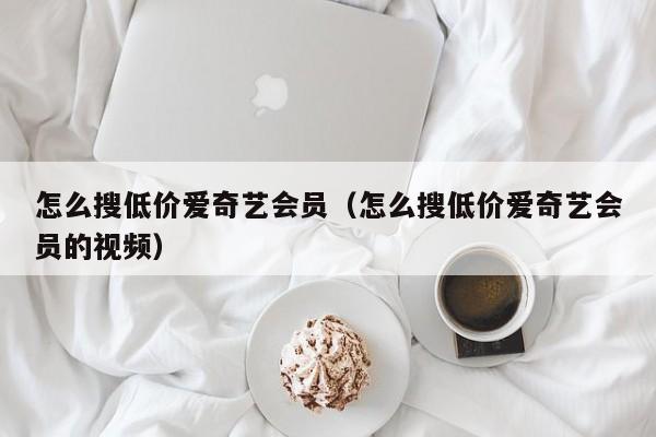 怎么搜低价爱奇艺会员（怎么搜低价爱奇艺会员的视频）