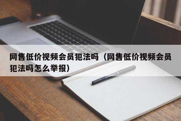 网售低价视频会员犯法吗（网售低价视频会员犯法吗怎么举报）