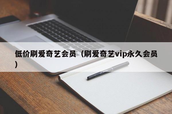 低价刷爱奇艺会员（刷爱奇艺vip永久会员）