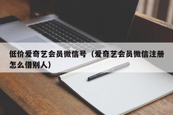 低价爱奇艺会员微信号（爱奇艺会员微信注册怎么借别人）