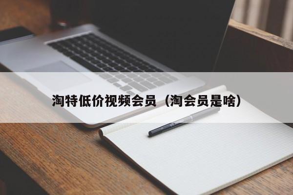 淘特低价视频会员（淘会员是啥）