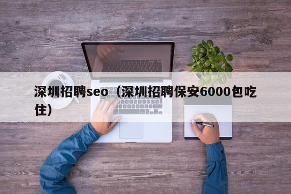 深圳招聘seo（深圳招聘保安6000包吃住）