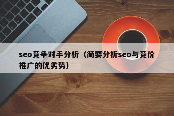 seo竞争对手分析（简要分析seo与竞价推广的优劣势）