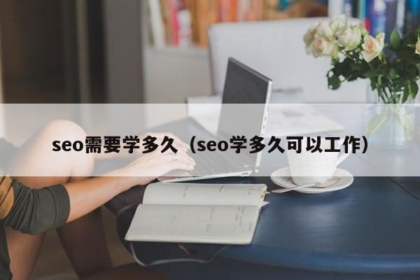 seo需要学多久（seo学多久可以工作）