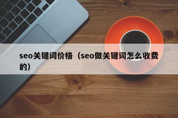 seo关键词价格（seo做关键词怎么收费的）