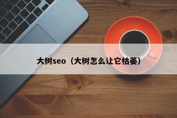 大树seo（大树怎么让它枯萎）