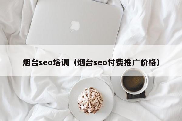 烟台seo培训（烟台seo付费推广价格）