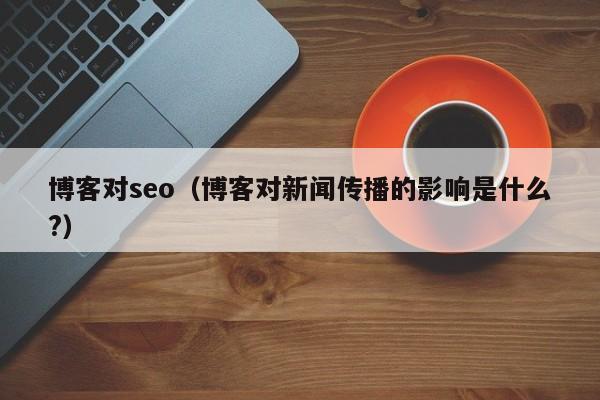 博客对seo（博客对新闻传播的影响是什么?）