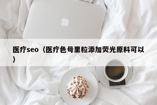 医疗seo（医疗色母里粒添加荧光原料可以）