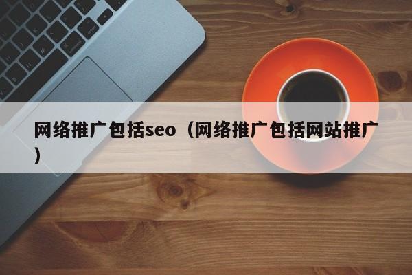 网络推广包括seo（网络推广包括网站推广）