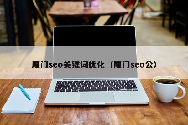 厦门seo关键词优化（厦门seo公）