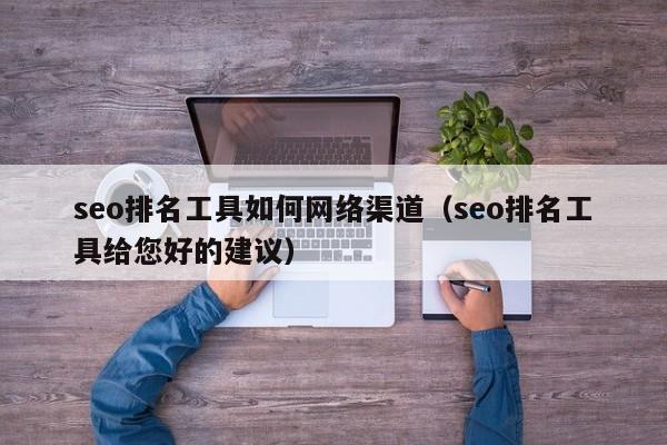 seo排名工具如何网络渠道（seo排名工具给您好的建议）