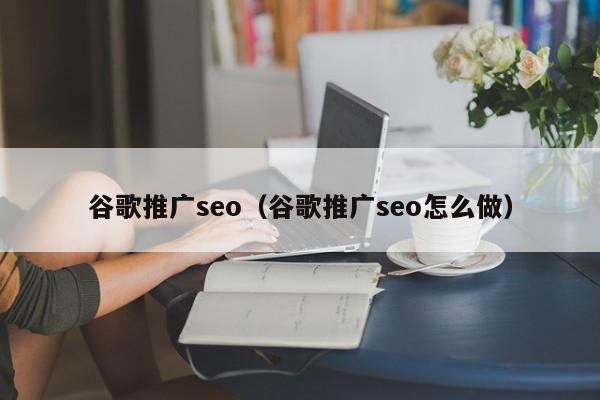 谷歌推广seo（谷歌推广seo怎么做）