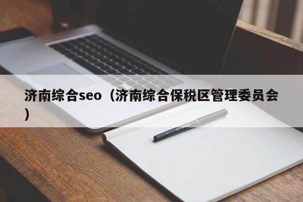 济南综合seo（济南综合保税区管理委员会）