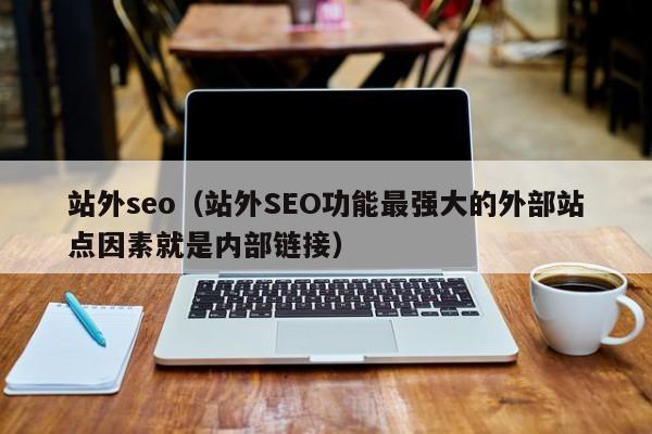 站外seo（站外SEO功能最强大的外部站点因素就是内部链接）