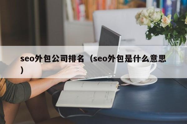 seo外包公司排名（seo外包是什么意思）