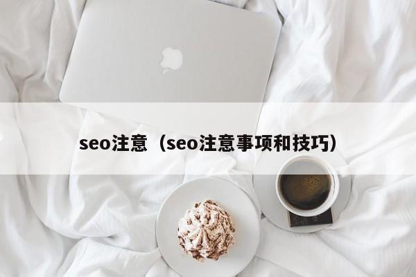 seo注意（seo注意事项和技巧）