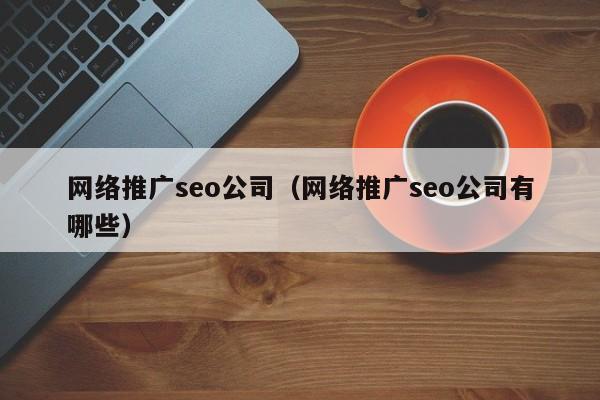 网络推广seo公司（网络推广seo公司有哪些）