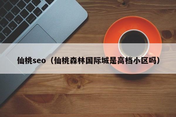 仙桃seo（仙桃森林国际城是高档小区吗）