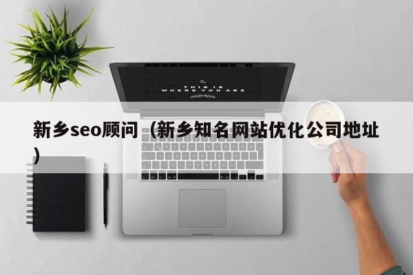 新乡seo顾问（新乡知名网站优化公司地址）