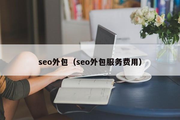 seo外包（seo外包服务费用）