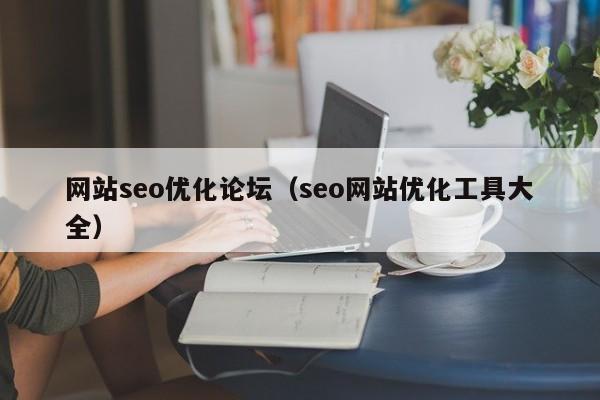 网站seo优化论坛（seo网站优化工具大全）