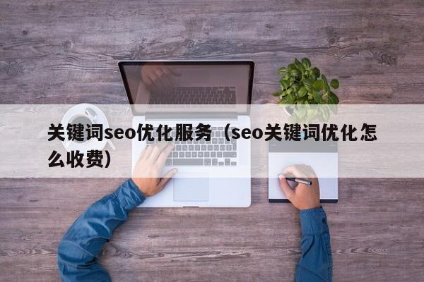 关键词seo优化服务（seo关键词优化怎么收费）