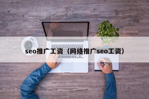 seo推广工资（网络推广seo工资）