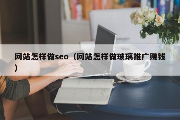 网站怎样做seo（网站怎样做玻璃推广赚钱）