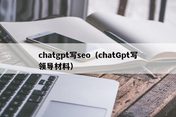 chatgpt写seo（chatGpt写领导材料）