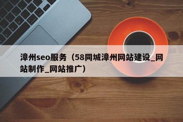 漳州seo服务（58同城漳州网站建设_网站制作_网站推广）