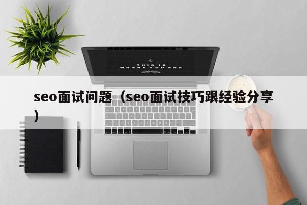 seo面试问题（seo面试技巧跟经验分享）