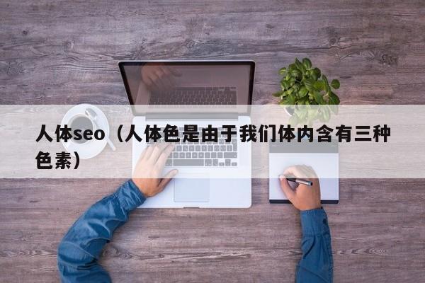 人体seo（人体色是由于我们体内含有三种色素）