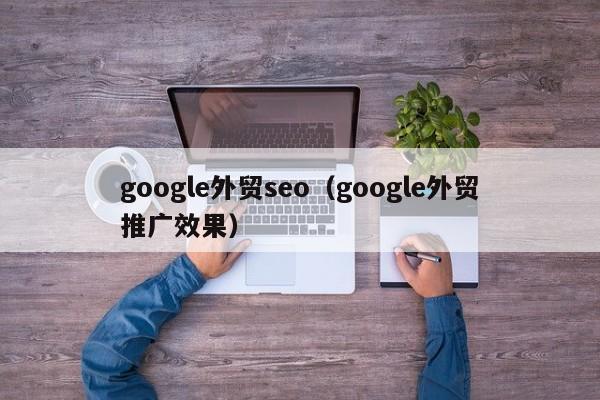 google外贸seo（google外贸推广效果）