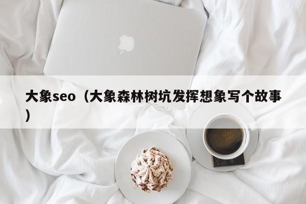 大象seo（大象森林树坑发挥想象写个故事）