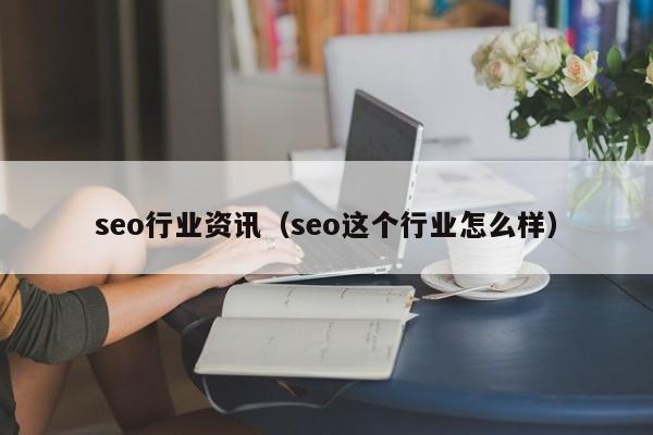 seo行业资讯（seo这个行业怎么样）