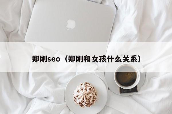 郑刚seo（郑刚和女孩什么关系）