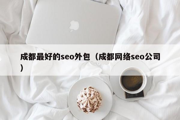 成都最好的seo外包（成都网络seo公司）