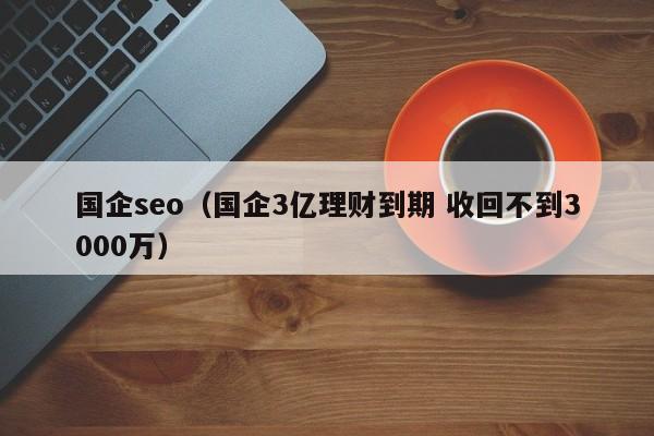 国企seo（国企3亿理财到期 收回不到3000万）