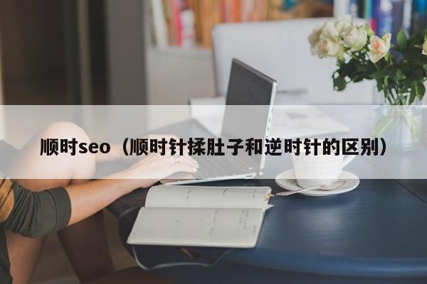 顺时seo（顺时针揉肚子和逆时针的区别）