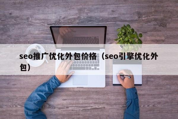 seo推广优化外包价格（seo引擎优化外包）