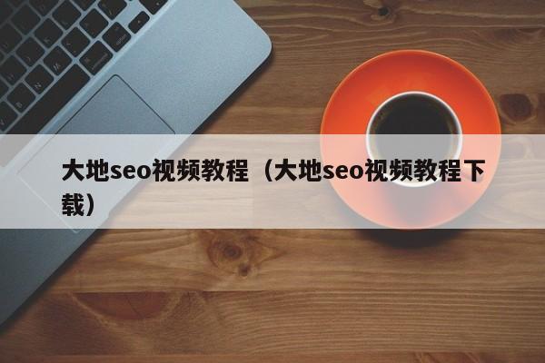 大地seo视频教程（大地seo视频教程下载）