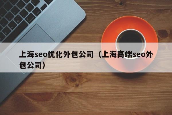 上海seo优化外包公司（上海高端seo外包公司）