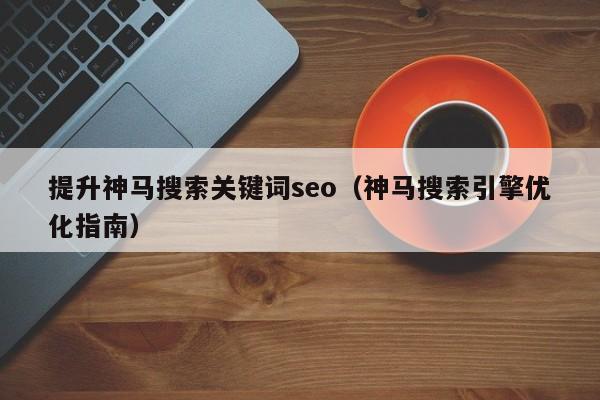 提升神马搜索关键词seo（神马搜索引擎优化指南）