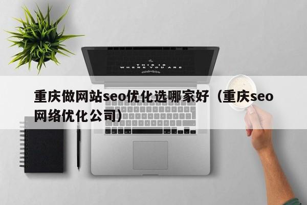 重庆做网站seo优化选哪家好（重庆seo网络优化公司）