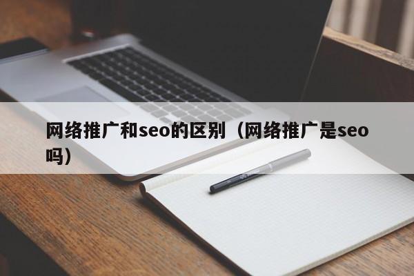 网络推广和seo的区别（网络推广是seo吗）