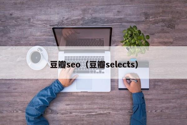 豆瓣seo（豆瓣selects）