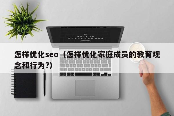 怎样优化seo（怎样优化家庭成员的教育观念和行为?）